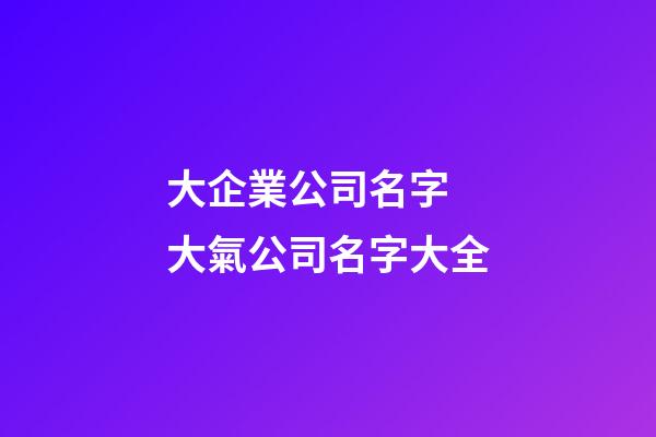 大企業公司名字 大氣公司名字大全-第1張-公司起名-玄機派